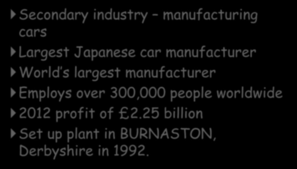 Toyota: Background info Secondary industry manufacturing cars Largest Japanese car manufacturer World s largest