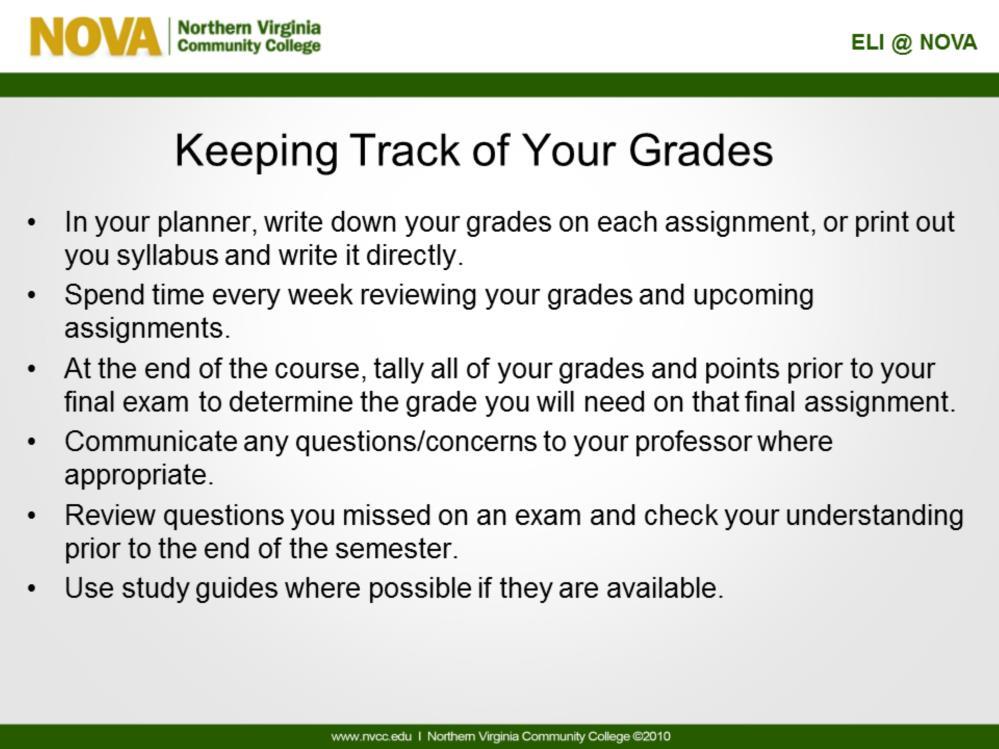 The grade distribution section of the syllabus will help you stay on track of the grade you are earning for your course.
