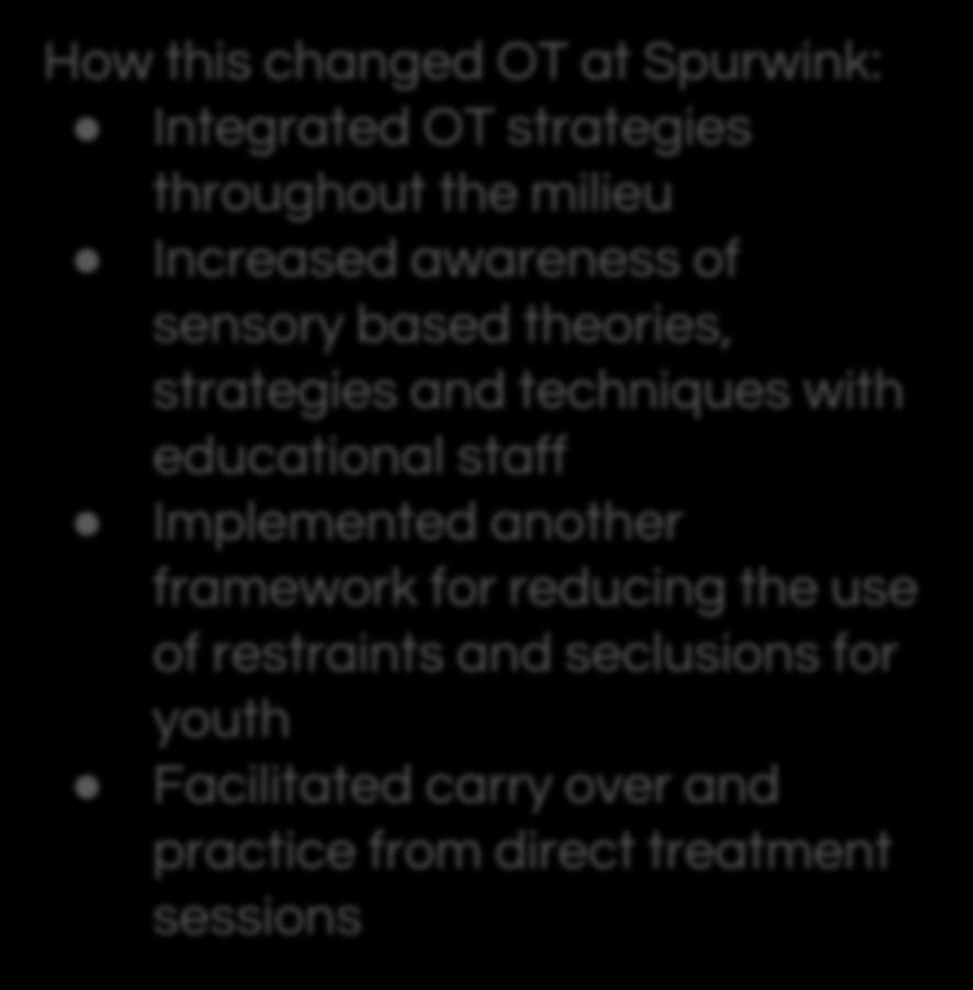 initiators, caretakers, and outcome keepers Adds value to the day treatment setting How this changed OT at Spurwink: Integrated OT strategies throughout the milieu Increased