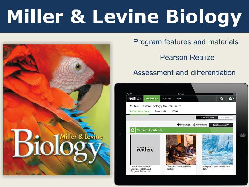 Closing In this tutorial, we examined the key program features and materials of Miller & Levine Biology 2014. We looked at the Pearson Realize platform, which houses all digital resources.