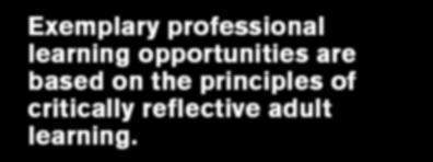 Exemplary professional learning opportunities are based on the principles of critically reflective adult learning.