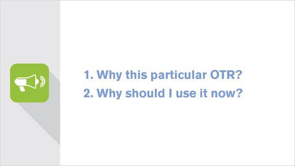 following questions: Why this particular OTR? Why should I use it now?