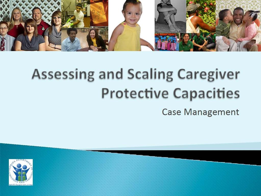 Assessing and Scaling Caregiver Protective Capacities: Case Management Estimated Time 12 Hours Order/Overview Introduction (40 Minutes) Agenda Objectives Pre-Test Session 1 (45 Minutes) Review of
