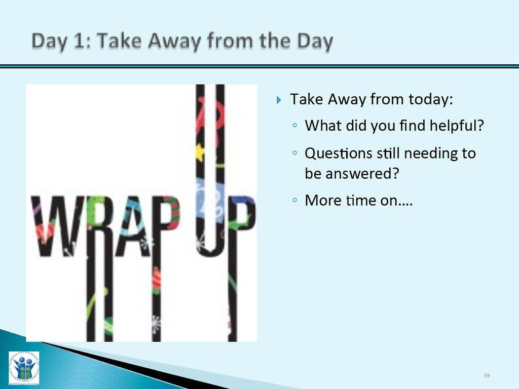 Slide Purpose: Day 1: Take Away from the Day 10-15 Minutes 1. To provide a breaking point for the Day 1. Trainer Narrative: 1.
