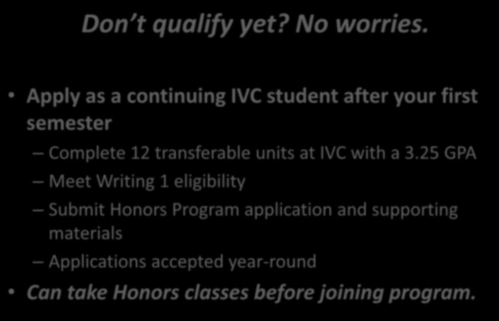 Don t qualify yet? No worries. Apply as a continuing IVC student after your first semester Complete 12 transferable units at IVC with a 3.