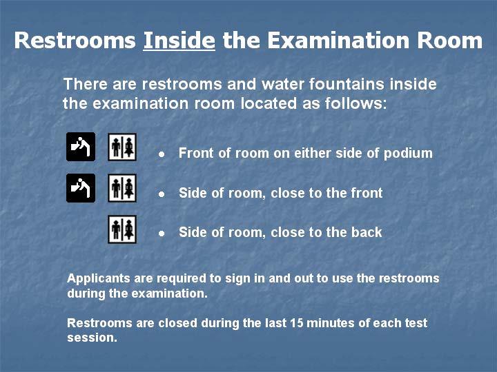 Restrooms and water fountains are located inside the examination room at the front and at the side of the room as indicated on this slide.