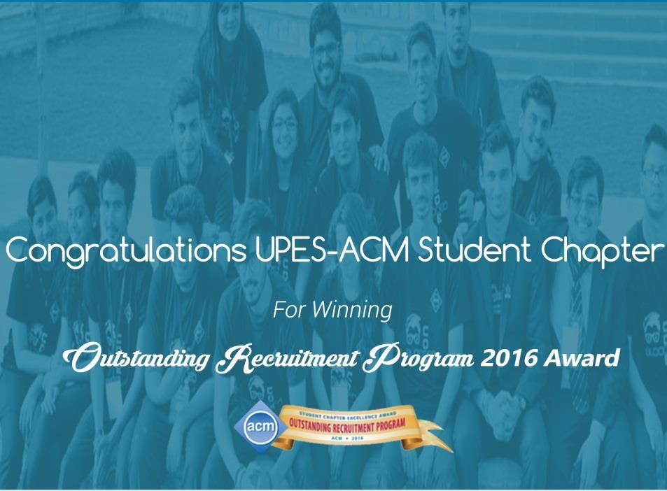 Student Chapter Excellence Award to UPES ACM Chapter The UPES ACM Student Chapter won the 2015-2016 Student Chapter Excellence Award for Outstanding Recruitment Program