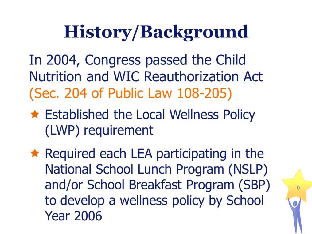 History/Background The wellness policy requirement was established by the Child Nutrition and Special Supplemental Nutrition Program for Women, Infants, and Children (WIC) Reauthorization Act of