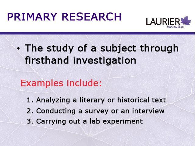 Whereas Secondary Research examines studies that others have made on a particular subject, Primary Research is concerned with that