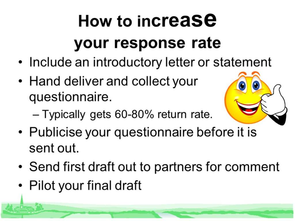How to increase your response rate Hand deliver and collect your questionnaire. Include an introductory letter or statement.