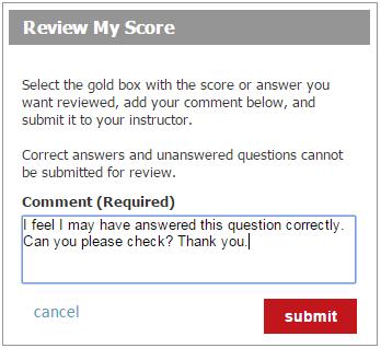 To submit a Score Review: Score Review allows you to submit a request to your instructor to review the grading of an answer you have submitted.