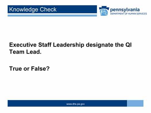 Let s take a moment to check your knowledge by responding to this True/False Question. Executive Staff Leadership designate the QI Team Lead.