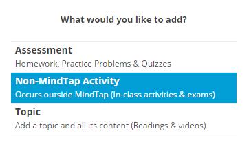 place and contribute to the gradebook analytics for each student and class totals. When selecting the activity to add, instructors choose the Non-MindTap Activity type.