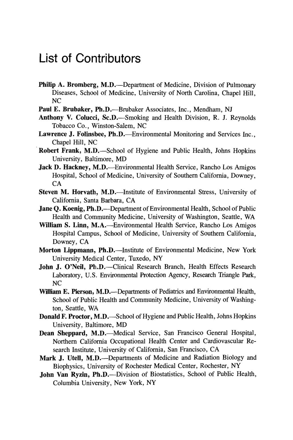 List of Contributors Philip A. Bromberg, M.D. ^Department of Medicine, Division of Pulmonary Diseases, Scliool of Medicine, University of North Carolina, Chapel Hill, NC Paul E. Brubaker, Ph.D. Brubaker Associates, Inc.