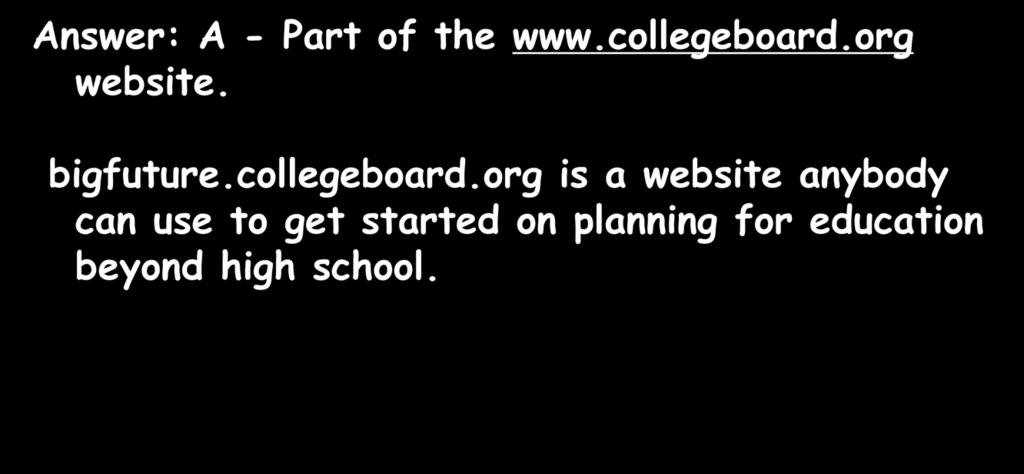 7. What is Big Future? Answer: A - Part of the www.collegeboard.org website. bigfuture.