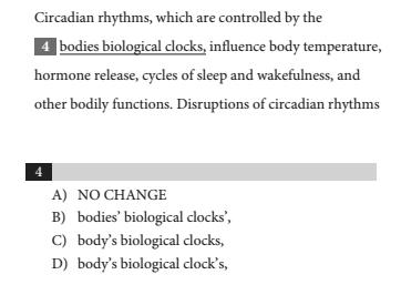 SAT Example: Because the body is being discussed in general terms, we should use the singular possessive in this sentence; the sentence is referring to the biological clocks of the body.