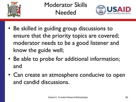 SLIDE 6.21 TIME: 2 minutes Let s talk for a few minutes about moderator skills. Many times the amount of information you can get from a focus group will depend on the skill of your moderator.