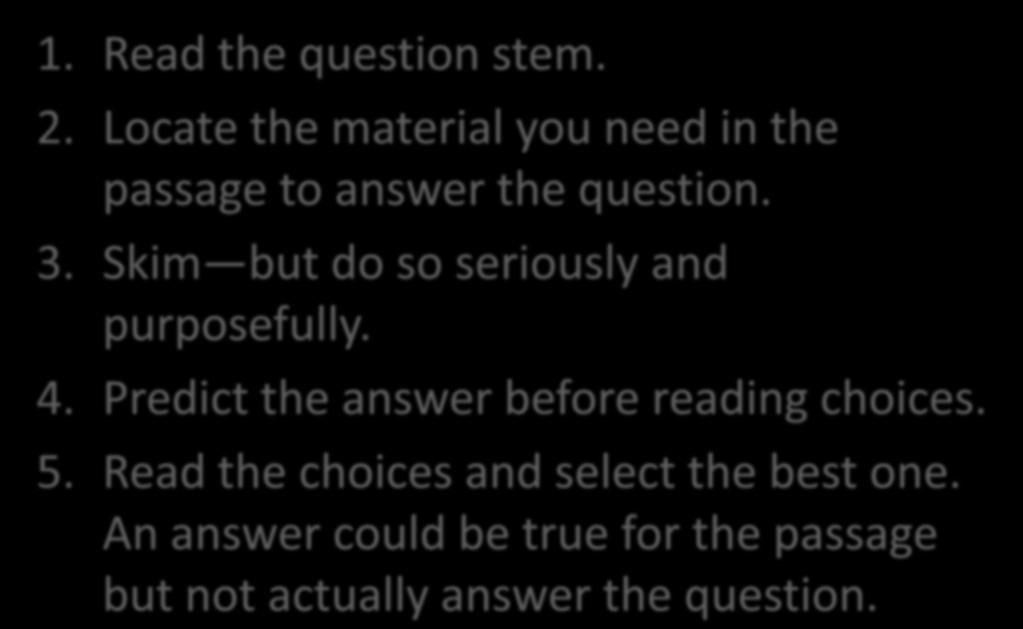 Reading Comprehension strategies 1. Read the question stem. 2. Locate the material you need in the passage to answer the question. 3.