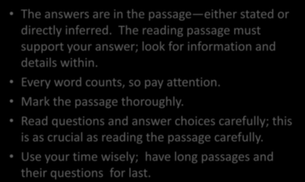 Reading Comprehension strategies The answers are in the passage either stated or directly inferred. The reading passage must support your answer; look for information and details within.