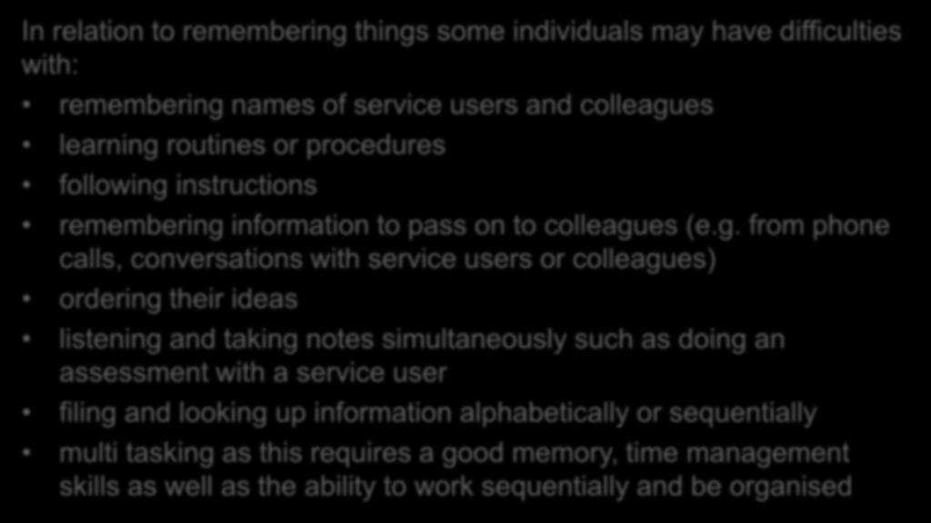 Remembering things In relation to remembering things some individuals may have difficulties with: remembering names of service users and colleagues learning routines or procedures following