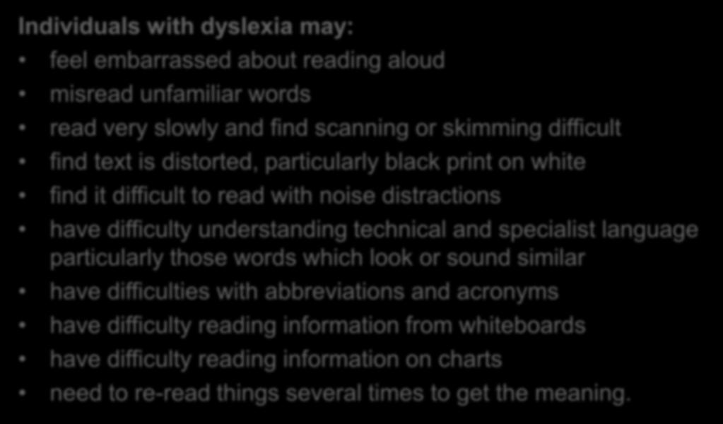 Reading Individuals with dyslexia may: feel embarrassed about reading aloud misread unfamiliar words read very slowly and find scanning or skimming difficult find text is distorted, particularly