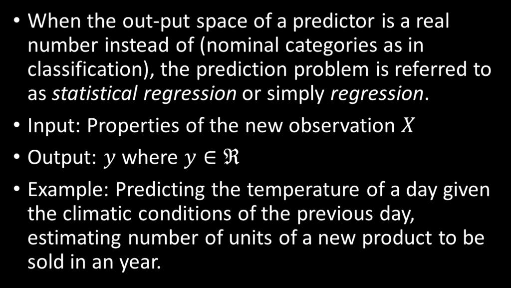 Learning to Predict Regression When the out-put space of a predictor is a real number instead of (nominal categories as in classification), the prediction problem is referred to as statistical