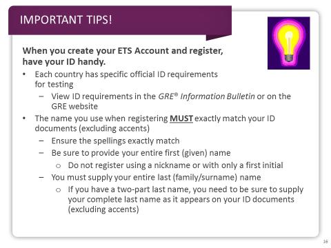 Slide 16 Before you create your ETS Account, you should review the identification requirements in the GRE Information Bulletin or on the GRE website.