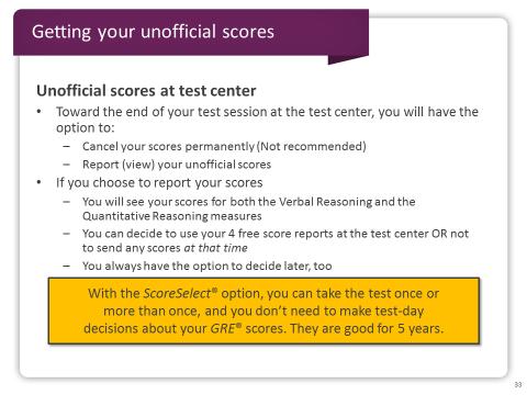 Slide 33 When you finish the last section of your test on test day, you will see a screen that asks you to choose to Cancel your scores permanently or to Report (or essentially view) your scores.
