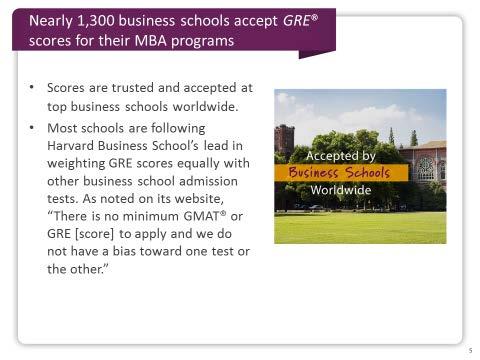 Slide 5 Nearly 1,300 business schools trust and accept GRE scores for their MBA programs, including top business schools worldwide.