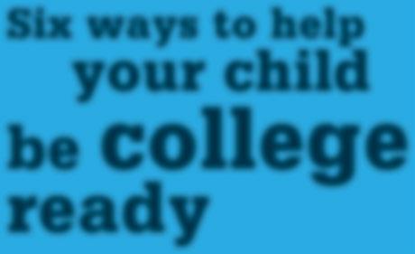 Six ways to help your child be college ready CONVERSATION TOPICS 1. Be sure you know what colleges look for in a student, especially the colleges your child might be interested in.
