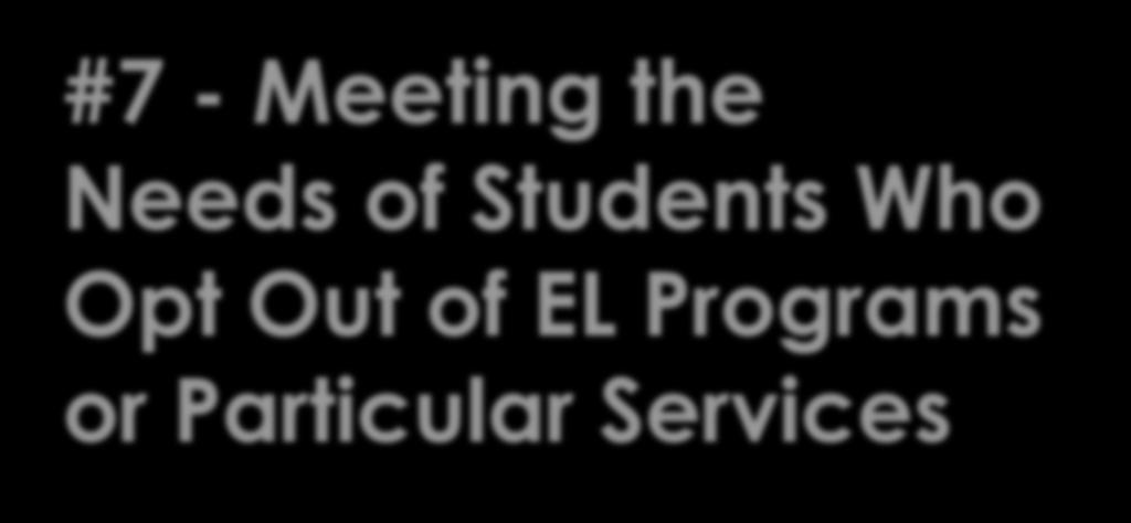 #7 - Meeting the Needs of Students Who Opt Out of EL Programs or Particular Services Federal & State Compliance All EL students are entitled to services.