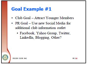 SHOW SLIDE PR 2.24 (@0:32 4 Min.) Goal Example #1 The next slide gives an example of a goal for a Club PR plan. Statement: Here is a goal that the PR committee might establish. SLIDE PR 2.24 SHOW SLIDE PR 2.