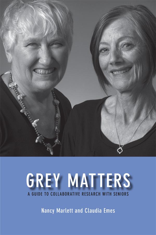 University of Calgary Press www.uofcpress.com GREY MATTERS A Guide to Collaborative Research with Seniors Nancy Marlett and Claudia Emes ISBN 978-1-55238-536-4 THIS BOOK IS AN OPEN ACCESS E-BOOK.