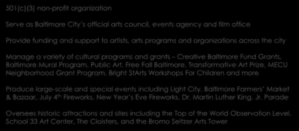 Who We Are &What We Do: 501(c)(3) non-profit organization Serve as Baltimore City s official arts council, events agency and film office Provide funding and support to artists, arts programs and