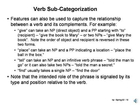 Slide 12.2.10 Let's look now at verb sub-categorization. We have seen that verbs have one or more particular combinations of complement phrases that are required to be present in a legal sentence.