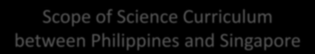 Scope of Science Curriculum between Philippines and Singapore A-Level Math Secondary Level Primary Philippines Fourth Year: Physics Third Year: Chemistry Second Year: Biology First Year: Integrated