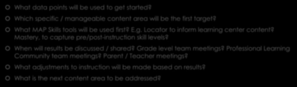 Next Steps back in your classroom What data points will be used to get started? Which specific / manageable content area will be the first target? What MAP Skills tools will be used first? E.g. Locator to inform learning center content?
