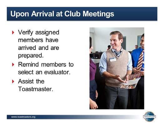 9. SHOW the Upon Arrival at Club Meetings slide. 10. PRESENT Upon Arrival at Club Meetings: Verify that the members assigned to meeting roles have arrived and are prepared to perform their duties.