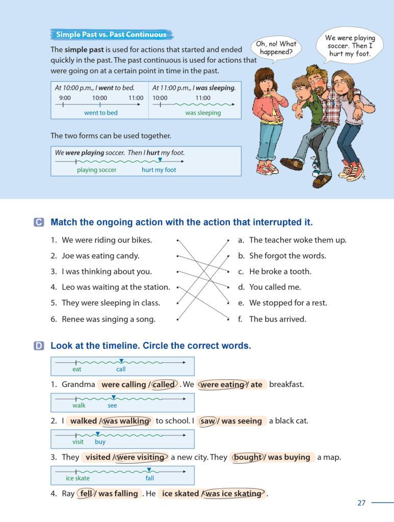 18 Grammar Galaxy Have students match the question with the correct answer. Grammar Point 2 Simple Past vs. Past Continuous Have students look at the explanations and the chart on page 27.