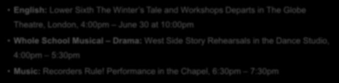 Friday 29 June (continued) English: Lower Sixth The Winter s Tale and Workshops Departs in The Globe Theatre, London, 4:00pm June 30 at 10:00pm Whole School Musical Drama: West Side Story Rehearsals