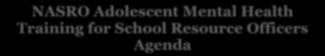 NASRO Adolescent Mental Health Training for School Resource Officers Agenda Day One 8:00 8:45 am Welcome, Introductions, Course Overview 8:45 10:30 am Understanding Adolescent Development 10:30 12:00