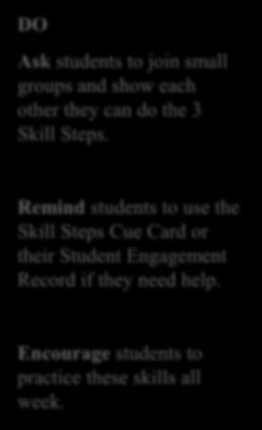 LESSON 2 DO Ask students to join small groups and show each other they can do the 3 Skill Steps. Remind students to use the Skill Steps Cue Card or their Student Engagement Record if they need help.