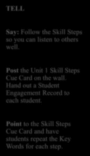 LESSON 1 Say: Follow the Skill Steps so you can listen to others well. Post the Unit 1 Skill Steps Cue Card on the wall. Hand out a Student Engagement Record to each student.