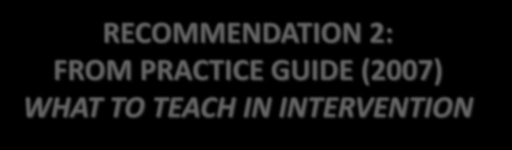 RECOMMENDATION 2: FROM PRACTICE GUIDE (2007) WHAT TO TEACH IN INTERVENTION Instructional materials for students receiving interventions should focus