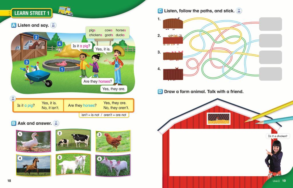 Lesson 1 B Ask and answer. a horse Play Audio Track 24. Have students listen and repeat. To ask and answer about farm animals Is it a pig? Yes, it is. No, it isn t. Are they horses? Yes, they are.