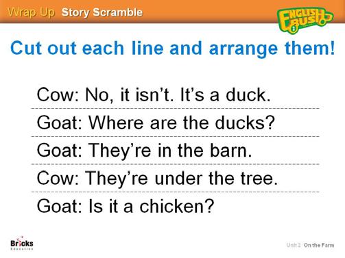 Ask them where the animals are. T: Where s the horse (putting the horse card under the box)? Ss: It s under the box. T: Where are the ducks (putting the duck card on the box)? Ss: They re on the box.