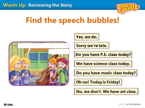 Have students guess the speech bubbles and tell the story. Help them say it correctly. Then show the story with texts in the speech bubbles and read it aloud together.