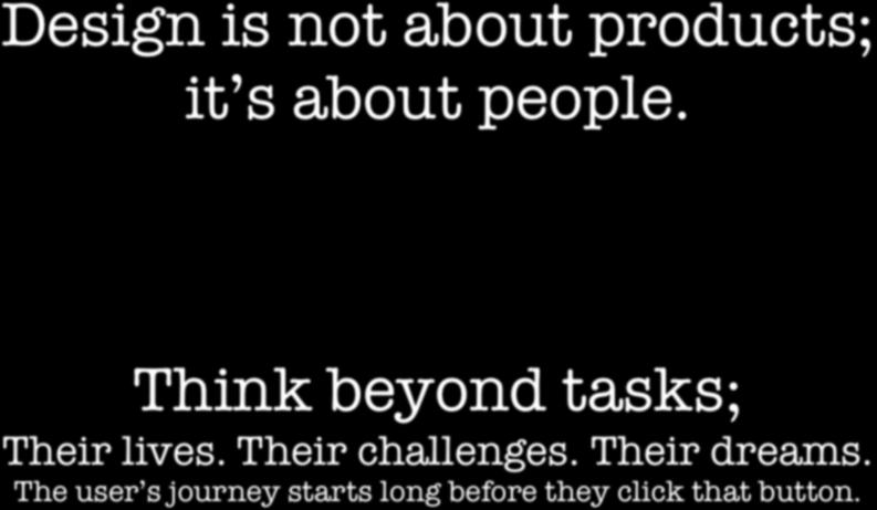 Design is not about products; it s about people. Think beyond tasks; Their lives.