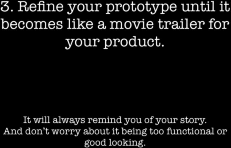 3. Refine your prototype until it becomes like a movie trailer for your product.