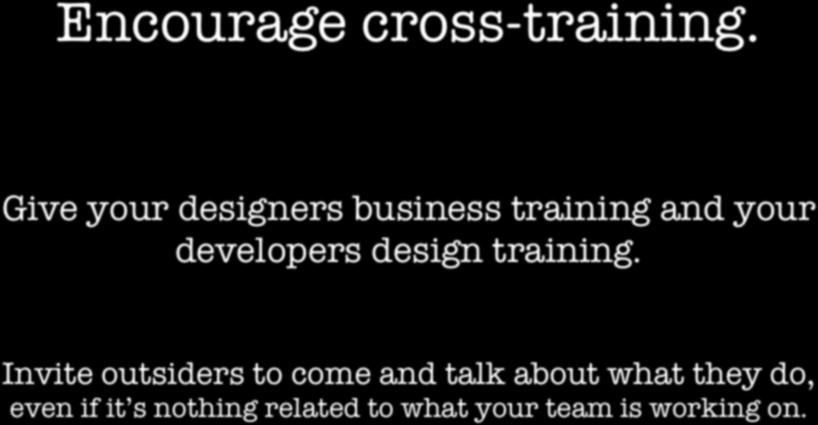 Encourage cross-training. Give your designers business training and your developers design training.